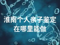 淮南个人亲子鉴定在哪里能做