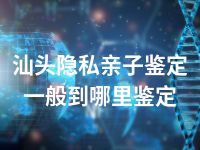 汕头隐私亲子鉴定一般到哪里鉴定
