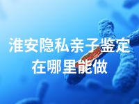 淮安隐私亲子鉴定在哪里能做