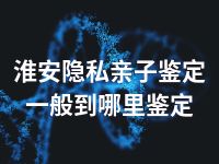 淮安隐私亲子鉴定一般到哪里鉴定