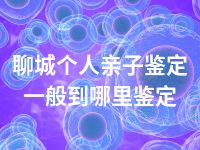 聊城个人亲子鉴定一般到哪里鉴定
