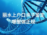 丽水上户口亲子鉴定哪里做正规