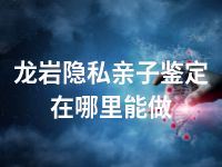 龙岩隐私亲子鉴定在哪里能做