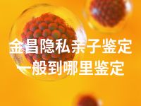 金昌隐私亲子鉴定一般到哪里鉴定