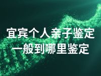 宜宾个人亲子鉴定一般到哪里鉴定