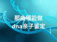 那曲哪能做dna亲子鉴定