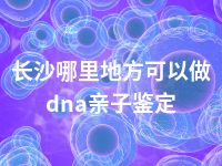 长沙哪里地方可以做dna亲子鉴定