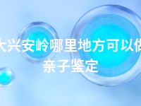 大兴安岭哪里地方可以做亲子鉴定
