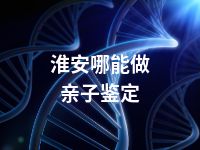 淮安哪能做亲子鉴定