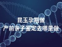 昆玉孕期做产前亲子鉴定去哪里做