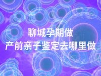 聊城孕期做产前亲子鉴定去哪里做
