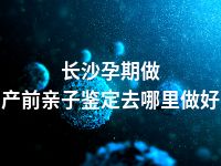 长沙孕期做产前亲子鉴定去哪里做好