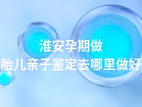 淮安孕期做胎儿亲子鉴定去哪里做好