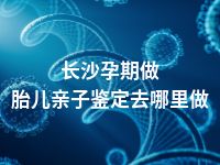 长沙孕期做胎儿亲子鉴定去哪里做