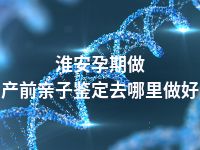 淮安孕期做产前亲子鉴定去哪里做好