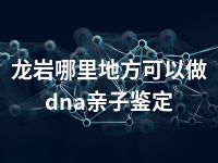 龙岩哪里地方可以做dna亲子鉴定