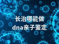 长治哪能做dna亲子鉴定