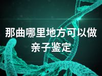 那曲哪里地方可以做亲子鉴定