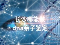 长沙哪能做dna亲子鉴定