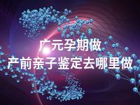广元孕期做产前亲子鉴定去哪里做