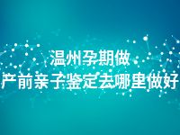 温州孕期做产前亲子鉴定去哪里做好
