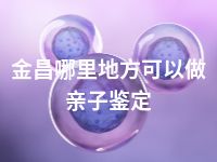 金昌哪里地方可以做亲子鉴定