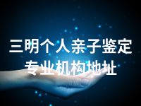 三明个人亲子鉴定专业机构地址