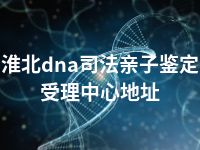 淮北dna司法亲子鉴定受理中心地址
