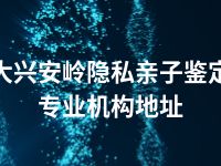 大兴安岭隐私亲子鉴定专业机构地址