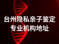 台州隐私亲子鉴定专业机构地址