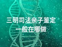 三明司法亲子鉴定一般在哪做