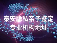 泰安隐私亲子鉴定专业机构地址