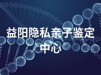 益阳隐私亲子鉴定中心
