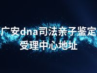广安dna司法亲子鉴定受理中心地址