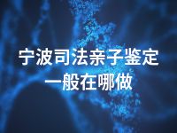 宁波司法亲子鉴定一般在哪做