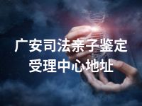 广安司法亲子鉴定受理中心地址