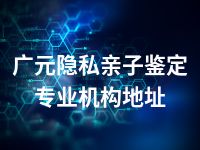 广元隐私亲子鉴定专业机构地址