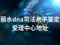丽水dna司法亲子鉴定受理中心地址