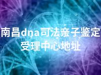南昌dna司法亲子鉴定受理中心地址