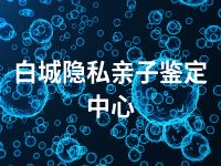 白城隐私亲子鉴定中心