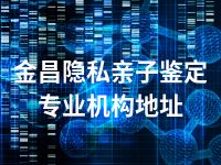 金昌隐私亲子鉴定专业机构地址