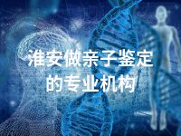 淮安做亲子鉴定的专业机构