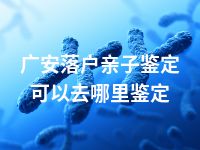 广安落户亲子鉴定可以去哪里鉴定