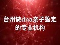 台州做dna亲子鉴定的专业机构