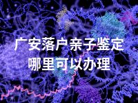 广安落户亲子鉴定哪里可以办理