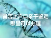 昌吉上户口亲子鉴定哪里可以办理