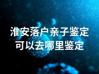 淮安落户亲子鉴定可以去哪里鉴定