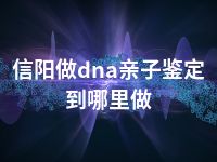 信阳做dna亲子鉴定到哪里做