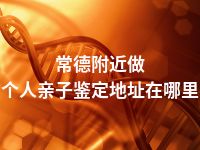 常德附近做个人亲子鉴定地址在哪里