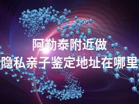 阿勒泰附近做隐私亲子鉴定地址在哪里